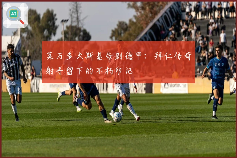 莱万多夫斯基告别德甲：拜仁传奇射手留下的不朽印记