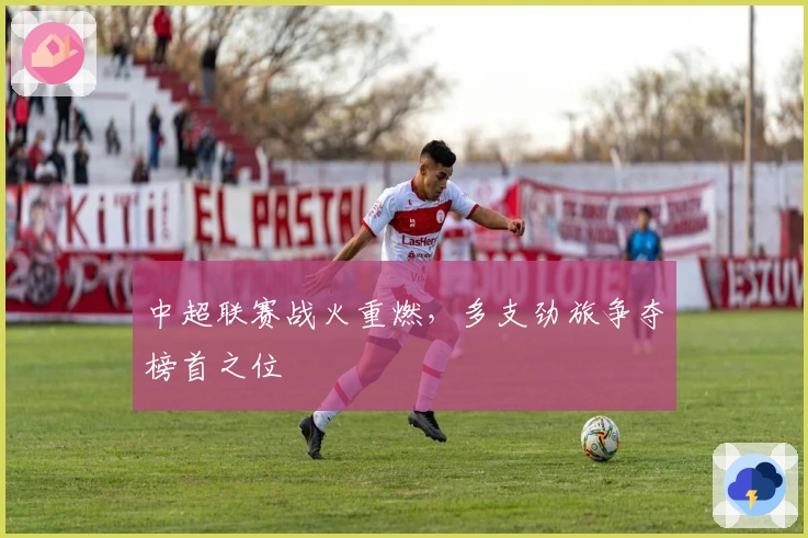 中超联赛战火重燃，多支劲旅争夺榜首之位