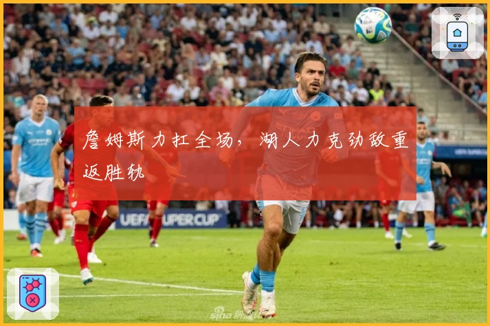 詹姆斯力扛全场，湖人力克劲敌重返胜轨