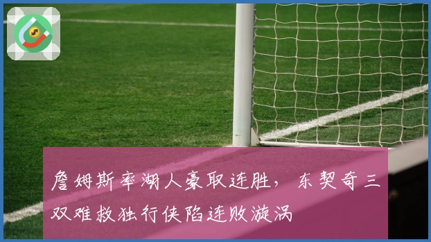 詹姆斯率湖人豪取连胜，东契奇三双难救独行侠陷连败漩涡