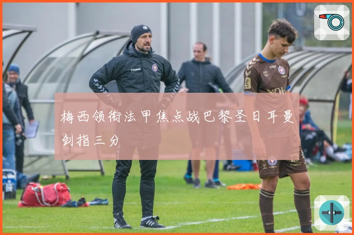 梅西领衔法甲焦点战巴黎圣日耳曼剑指三分