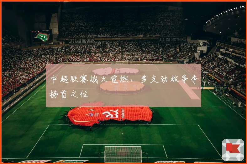 中超联赛战火重燃，多支劲旅争夺榜首之位