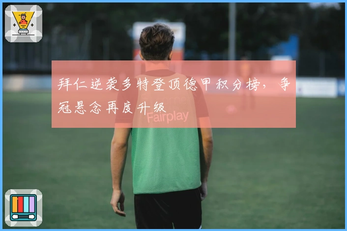 拜仁逆袭多特登顶德甲积分榜，争冠悬念再度升级