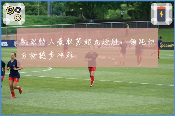 凯尔特人豪取苏超九连胜，领跑积分榜稳步冲冠