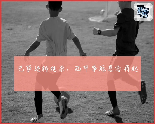 巴萨逆转绝杀，西甲争冠悬念再起