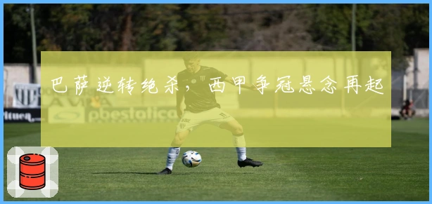 巴萨逆转绝杀，西甲争冠悬念再起