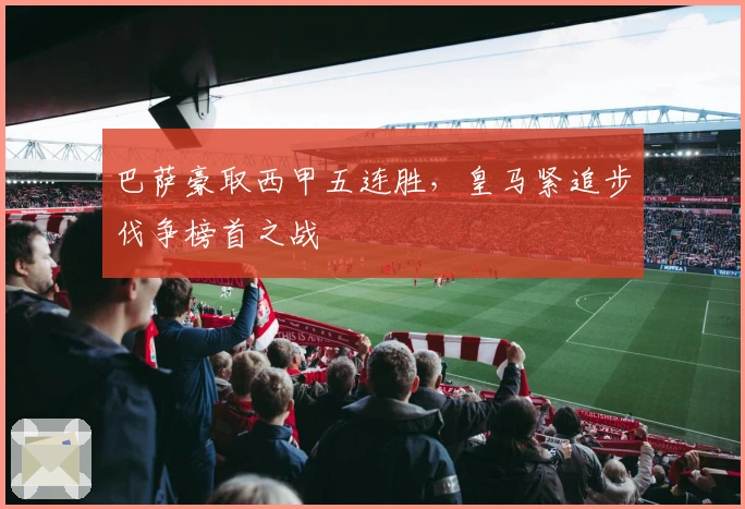 巴萨豪取西甲五连胜，皇马紧追步伐争榜首之战