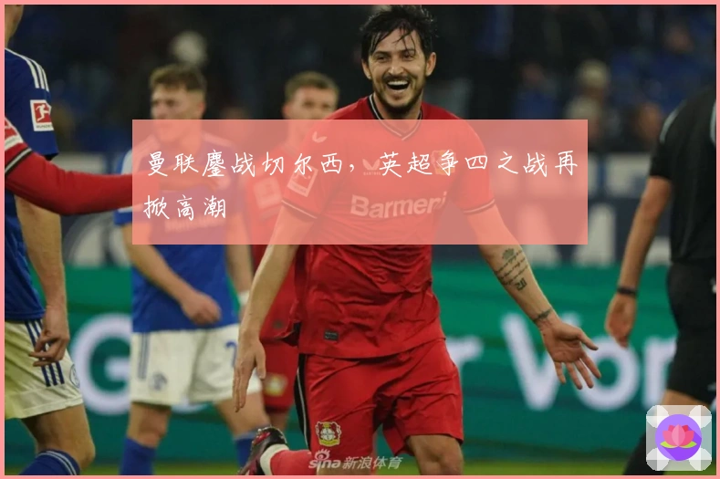 曼联鏖战切尔西，英超争四之战再掀高潮