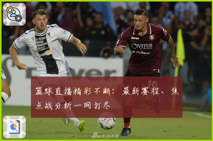篮球直播精彩不断：最新赛程、焦点战分析一网打尽