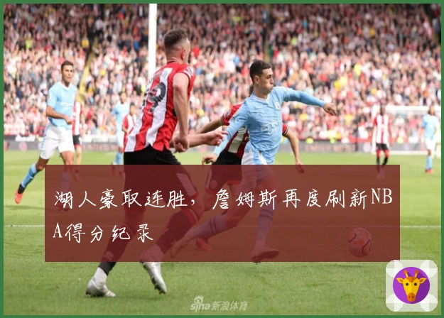 湖人豪取连胜，詹姆斯再度刷新NBA得分纪录