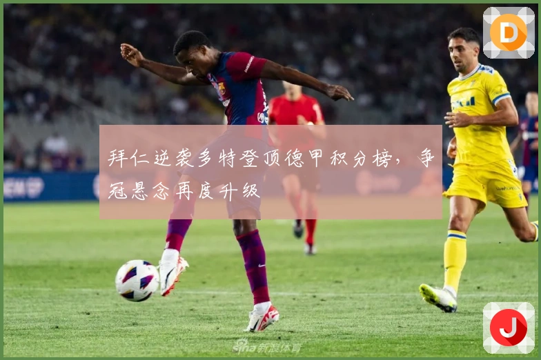 拜仁逆袭多特登顶德甲积分榜，争冠悬念再度升级