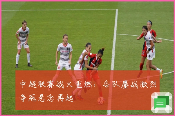 中超联赛战火重燃，各队鏖战激烈争冠悬念再起