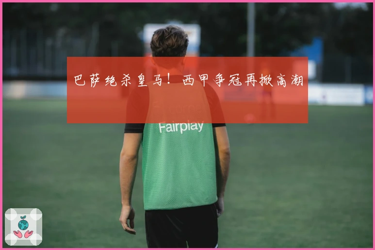 巴萨绝杀皇马！西甲争冠再掀高潮