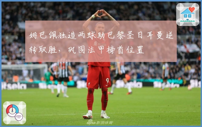 姆巴佩独造两球助巴黎圣日耳曼逆转取胜，巩固法甲榜首位置