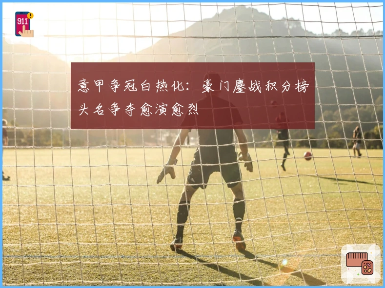 意甲争冠白热化：豪门鏖战积分榜头名争夺愈演愈烈