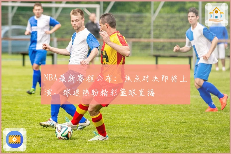NBA最新赛程公布:焦点对决即将上演,球迷热盼精彩篮球直播