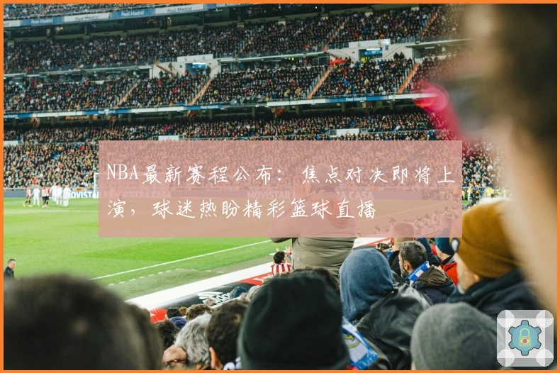 NBA最新赛程公布：焦点对决即将上演，球迷热盼精彩篮球直播