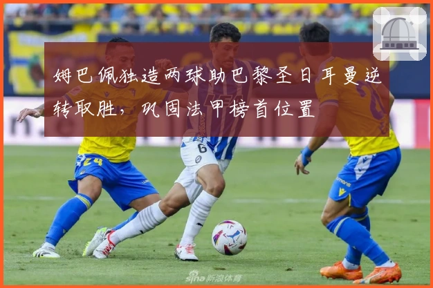 姆巴佩独造两球助巴黎圣日耳曼逆转取胜，巩固法甲榜首位置