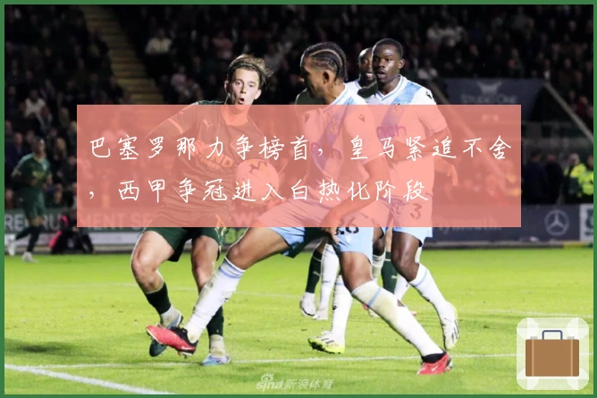 巴塞罗那力争榜首，皇马紧追不舍，西甲争冠进入白热化阶段