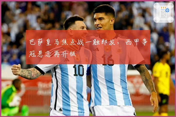 巴萨皇马焦点战一触即发，西甲争冠悬念再升级