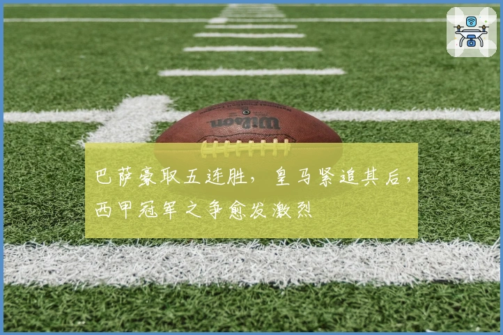 巴萨豪取五连胜,皇马紧追其后,西甲冠军之争愈发激烈