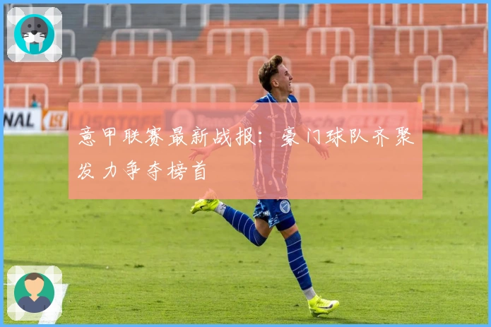 意甲联赛最新战报:豪门球队齐聚发力争夺榜首