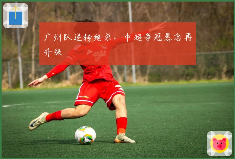 广州队逆转绝杀，中超争冠悬念再升级